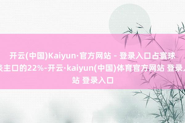 开云(中国)Kaiyun·官方网站 - 登录入口占寰球东谈主口的22%-开云·kaiyun(中国)体育官方网站 登录入口