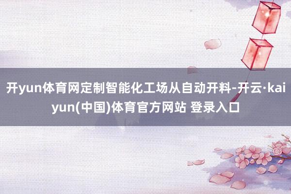 开yun体育网定制智能化工场从自动开料-开云·kaiyun(中国)体育官方网站 登录入口