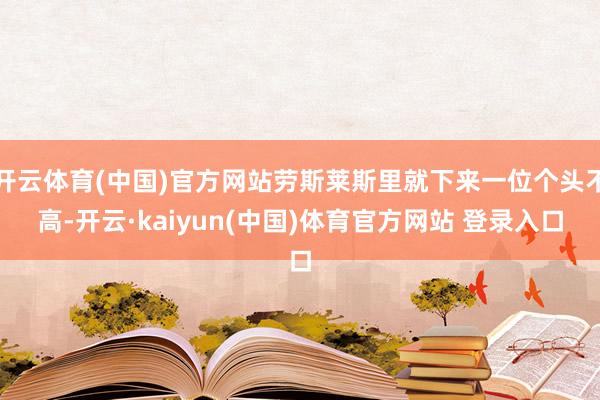 开云体育(中国)官方网站劳斯莱斯里就下来一位个头不高-开云·kaiyun(中国)体育官方网站 登录入口