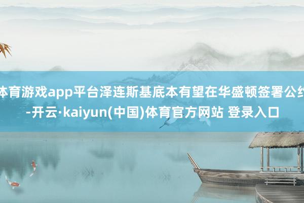 体育游戏app平台泽连斯基底本有望在华盛顿签署公约-开云·kaiyun(中国)体育官方网站 登录入口