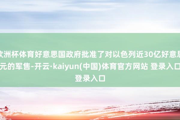 欧洲杯体育好意思国政府批准了对以色列近30亿好意思元的军售-开云·kaiyun(中国)体育官方网站 登录入口