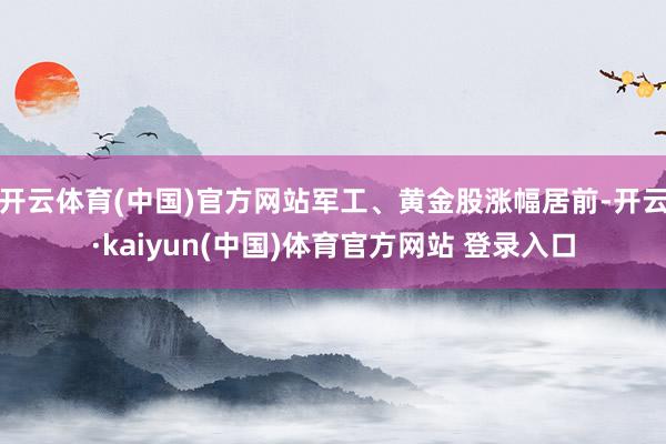 开云体育(中国)官方网站军工、黄金股涨幅居前-开云·kaiyun(中国)体育官方网站 登录入口