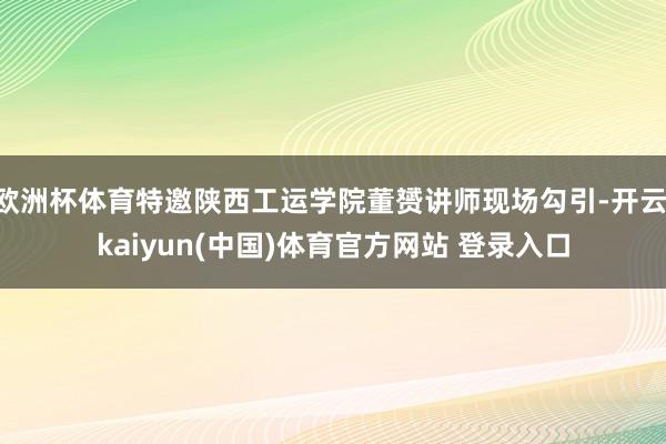 欧洲杯体育特邀陕西工运学院董赟讲师现场勾引-开云·kaiyun(中国)体育官方网站 登录入口