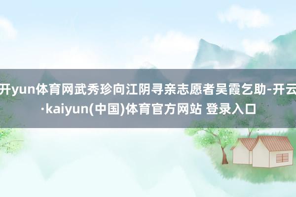 开yun体育网武秀珍向江阴寻亲志愿者吴霞乞助-开云·kaiyun(中国)体育官方网站 登录入口