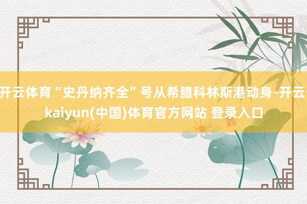 开云体育“史丹纳齐全”号从希腊科林斯港动身-开云·kaiyun(中国)体育官方网站 登录入口