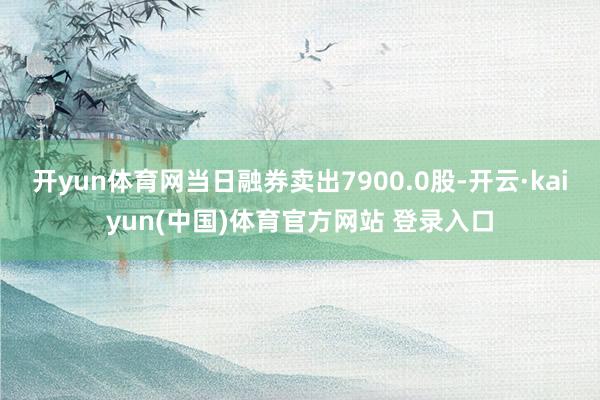 开yun体育网当日融券卖出7900.0股-开云·kaiyun(中国)体育官方网站 登录入口