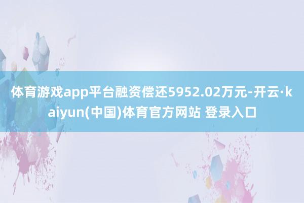 体育游戏app平台融资偿还5952.02万元-开云·kaiyun(中国)体育官方网站 登录入口