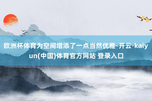欧洲杯体育为空间增添了一点当然优雅-开云·kaiyun(中国)体育官方网站 登录入口