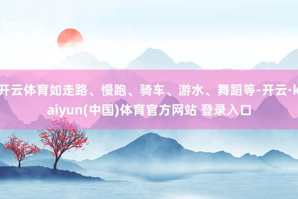 开云体育如走路、慢跑、骑车、游水、舞蹈等-开云·kaiyun(中国)体育官方网站 登录入口