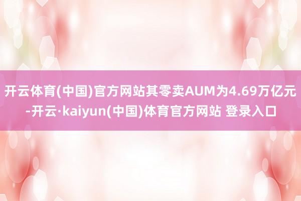 开云体育(中国)官方网站其零卖AUM为4.69万亿元-开云·kaiyun(中国)体育官方网站 登录入口