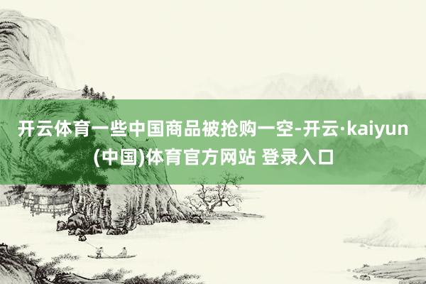 开云体育一些中国商品被抢购一空-开云·kaiyun(中国)体育官方网站 登录入口
