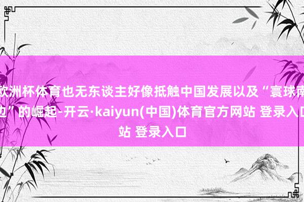 欧洲杯体育也无东谈主好像抵触中国发展以及“寰球南边”的崛起-开云·kaiyun(中国)体育官方网站 登录入口