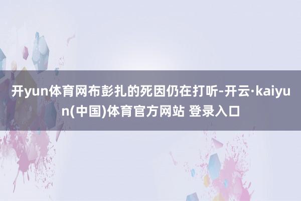 开yun体育网布彭扎的死因仍在打听-开云·kaiyun(中国)体育官方网站 登录入口