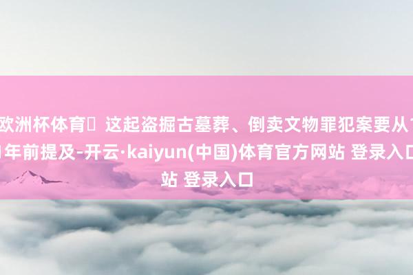 欧洲杯体育​这起盗掘古墓葬、倒卖文物罪犯案要从11年前提及-开云·kaiyun(中国)体育官方网站 登录入口