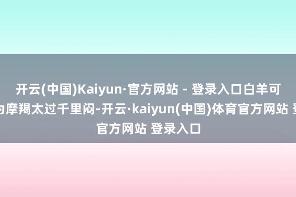 开云(中国)Kaiyun·官方网站 - 登录入口白羊可能会以为摩羯太过千里闷-开云·kaiyun(中国)体育官方网站 登录入口