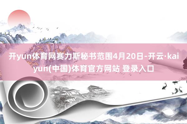 开yun体育网赛力斯秘书范围4月20日-开云·kaiyun(中国)体育官方网站 登录入口