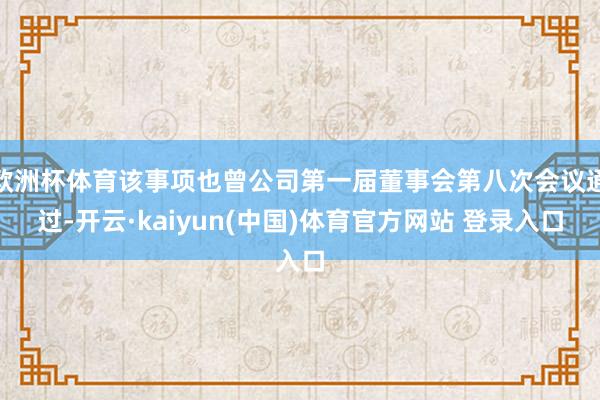 欧洲杯体育该事项也曾公司第一届董事会第八次会议通过-开云·kaiyun(中国)体育官方网站 登录入口
