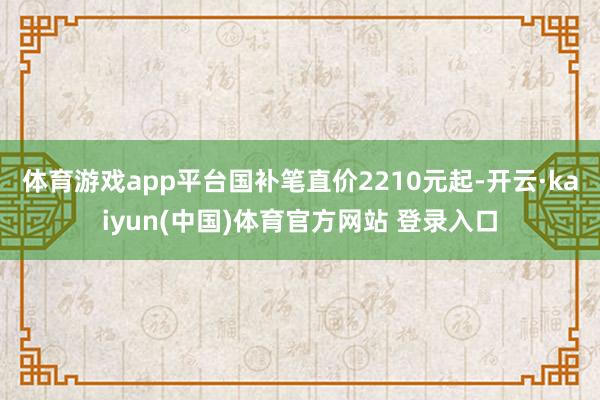 体育游戏app平台国补笔直价2210元起-开云·kaiyun(中国)体育官方网站 登录入口