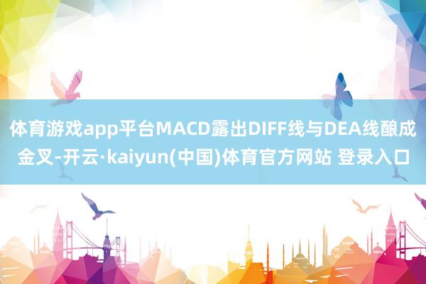 体育游戏app平台MACD露出DIFF线与DEA线酿成金叉-开云·kaiyun(中国)体育官方网站 登录入口