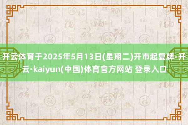 开云体育于2025年5月13日(星期二)开市起复牌-开云·kaiyun(中国)体育官方网站 登录入口