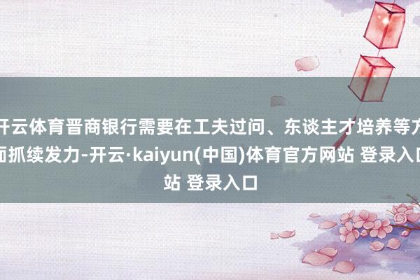 开云体育晋商银行需要在工夫过问、东谈主才培养等方面抓续发力-开云·kaiyun(中国)体育官方网站 登录入口