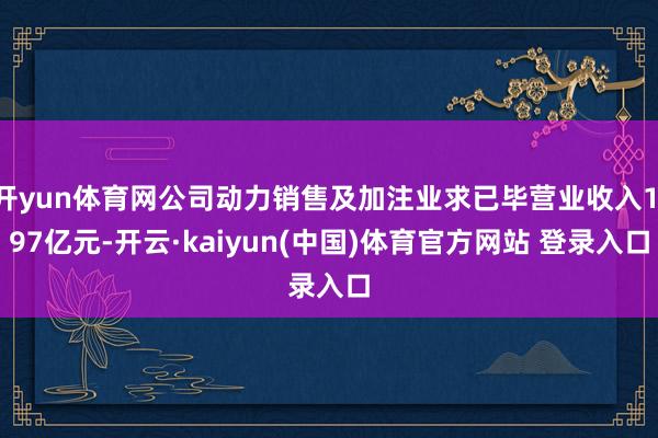 开yun体育网公司动力销售及加注业求已毕营业收入1.97亿元-开云·kaiyun(中国)体育官方网站 登录入口