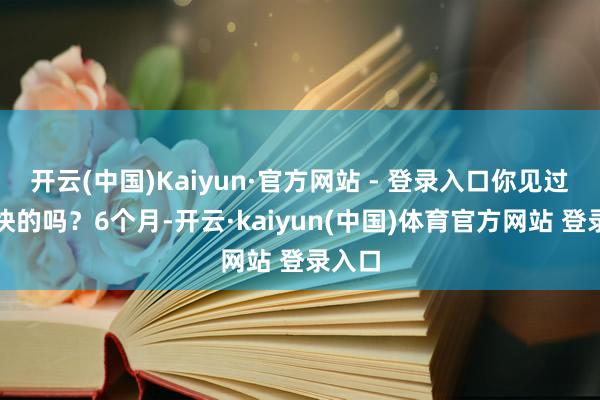 开云(中国)Kaiyun·官方网站 - 登录入口你见过这样快的吗？6个月-开云·kaiyun(中国)体育官方网站 登录入口