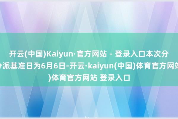 开云(中国)Kaiyun·官方网站 - 登录入口本次分成的收益分派基准日为6月6日-开云·kaiyun(中国)体育官方网站 登录入口