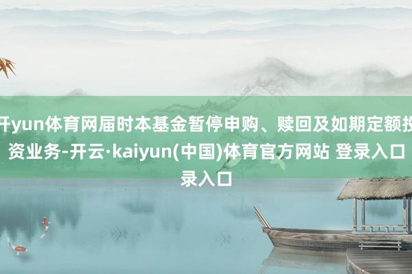 开yun体育网届时本基金暂停申购、赎回及如期定额投资业务-开云·kaiyun(中国)体育官方网站 登录入口