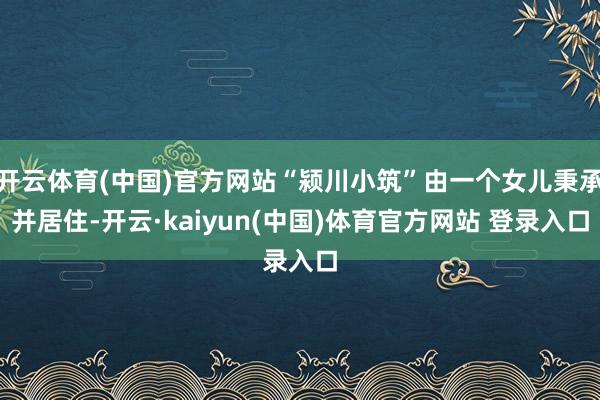 开云体育(中国)官方网站“颍川小筑”由一个女儿秉承并居住-开云·kaiyun(中国)体育官方网站 登录入口