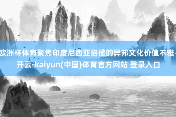 欧洲杯体育聚焦印度尼西亚招揽的异邦文化价值不雅-开云·kaiyun(中国)体育官方网站 登录入口