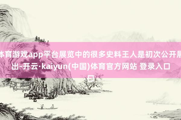 体育游戏app平台展览中的很多史料王人是初次公开展出-开云·kaiyun(中国)体育官方网站 登录入口