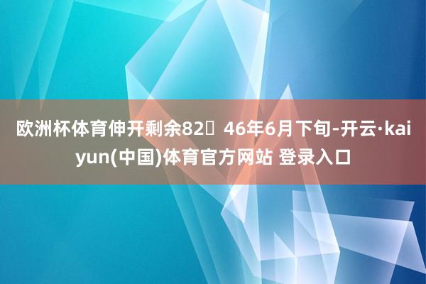 欧洲杯体育伸开剩余8246年6月下旬-开云·kaiyun(中国)体育官方网站 登录入口