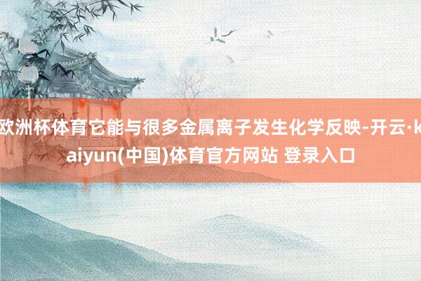 欧洲杯体育它能与很多金属离子发生化学反映-开云·kaiyun(中国)体育官方网站 登录入口