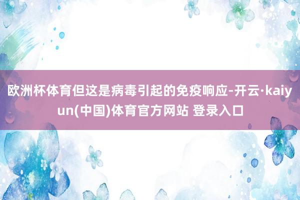 欧洲杯体育但这是病毒引起的免疫响应-开云·kaiyun(中国)体育官方网站 登录入口