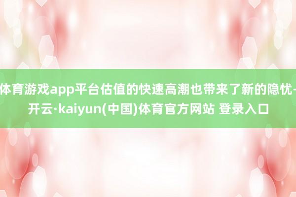 体育游戏app平台估值的快速高潮也带来了新的隐忧-开云·kaiyun(中国)体育官方网站 登录入口