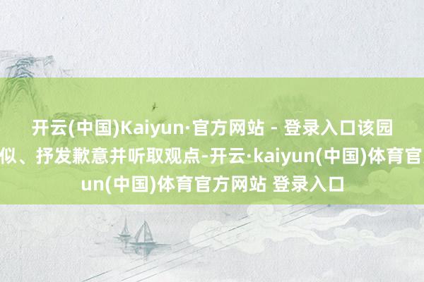 开云(中国)Kaiyun·官方网站 - 登录入口该园与茅先生积极相似、抒发歉意并听取观点-开云·kaiyun(中国)体育官方网站 登录入口