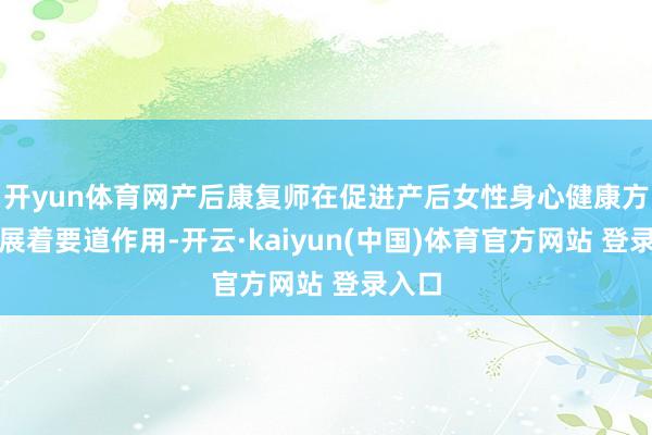 开yun体育网产后康复师在促进产后女性身心健康方面进展着要道作用-开云·kaiyun(中国)体育官方网站 登录入口