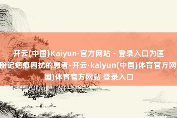 开云(中国)Kaiyun·官方网站 - 登录入口为匡助这些饱受胎记疤痕困扰的患者-开云·kaiyun(中国)体育官方网站 登录入口