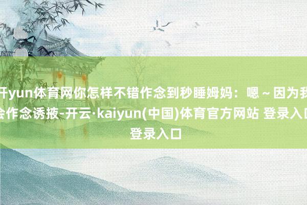 开yun体育网你怎样不错作念到秒睡姆妈：嗯～因为我会作念诱掖-开云·kaiyun(中国)体育官方网站 登录入口