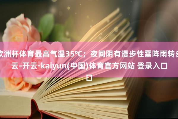 欧洲杯体育最高气温35℃；夜间阴有漫步性雷阵雨转多云-开云·kaiyun(中国)体育官方网站 登录入口