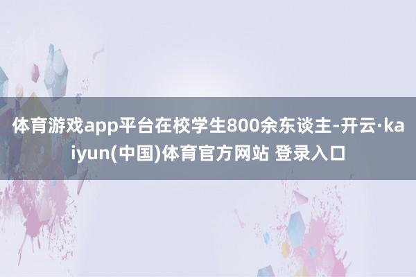 体育游戏app平台在校学生800余东谈主-开云·kaiyun(中国)体育官方网站 登录入口