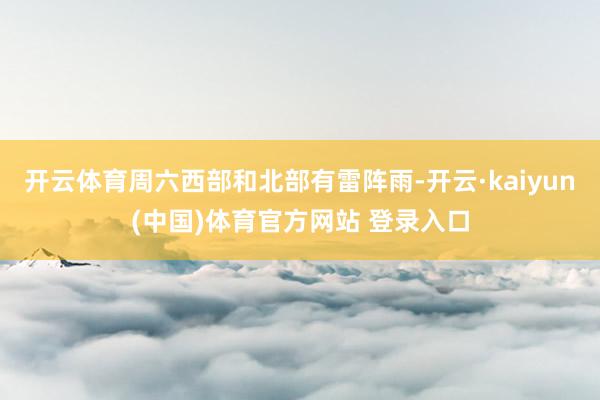 开云体育周六西部和北部有雷阵雨-开云·kaiyun(中国)体育官方网站 登录入口