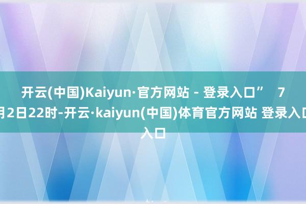 开云(中国)Kaiyun·官方网站 - 登录入口”   7月2日22时-开云·kaiyun(中国)体育官方网站 登录入口