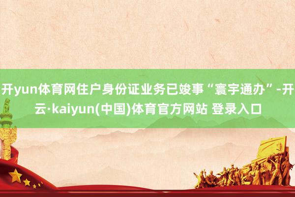开yun体育网住户身份证业务已竣事“寰宇通办”-开云·kaiyun(中国)体育官方网站 登录入口