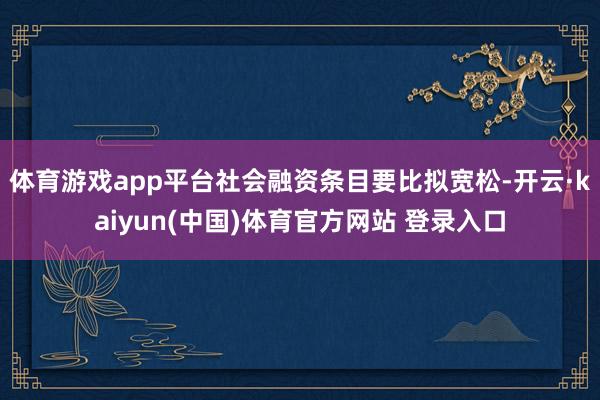 体育游戏app平台社会融资条目要比拟宽松-开云·kaiyun(中国)体育官方网站 登录入口