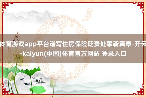 体育游戏app平台谱写住房保险贬责处事新篇章-开云·kaiyun(中国)体育官方网站 登录入口