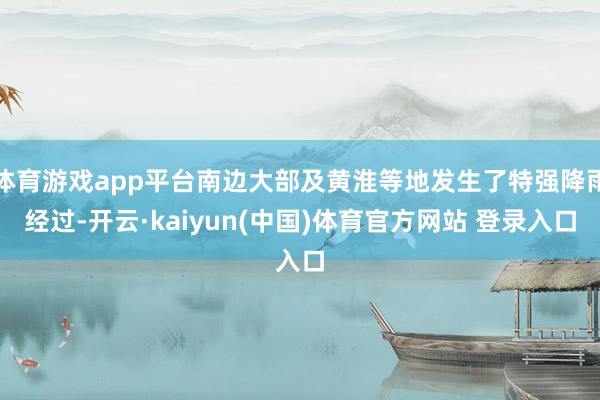 体育游戏app平台南边大部及黄淮等地发生了特强降雨经过-开云·kaiyun(中国)体育官方网站 登录入口