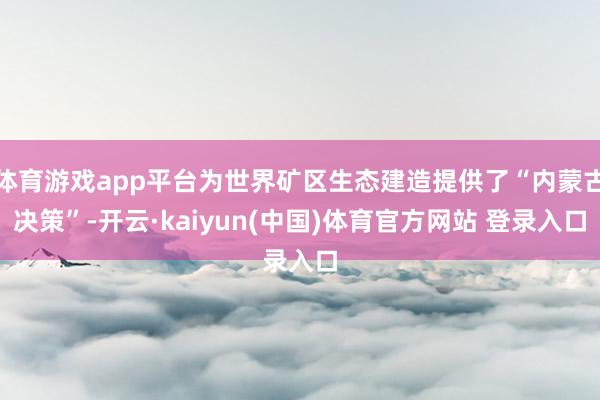体育游戏app平台为世界矿区生态建造提供了“内蒙古决策”-开云·kaiyun(中国)体育官方网站 登录入口