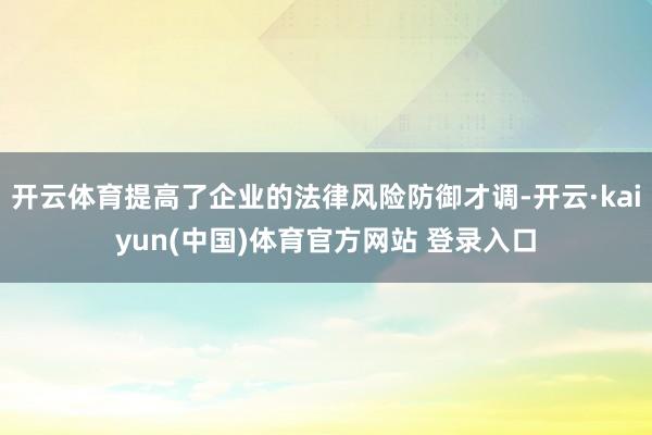 开云体育提高了企业的法律风险防御才调-开云·kaiyun(中国)体育官方网站 登录入口